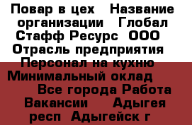 Повар в цех › Название организации ­ Глобал Стафф Ресурс, ООО › Отрасль предприятия ­ Персонал на кухню › Минимальный оклад ­ 43 000 - Все города Работа » Вакансии   . Адыгея респ.,Адыгейск г.